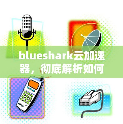 blueshark云加速器,彻底解析如何高效提升网络性能 blueshark云加速器,彻底解析如何高效提升网络性能