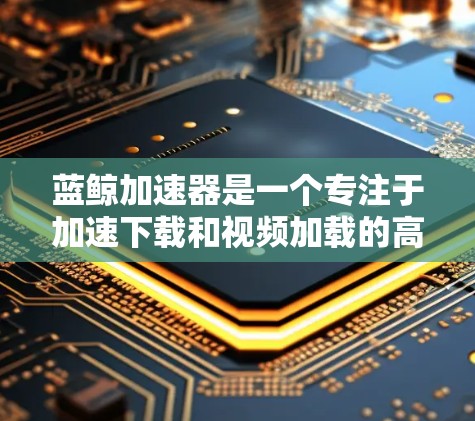 蓝鲸加速器是一个专注于加速下载和视频加载的高级工具,通常涉及以下几个关键方面 蓝鲸加速器是一个专注于加速下载和视频加载的高级工具,通常涉及以下几个关键方面