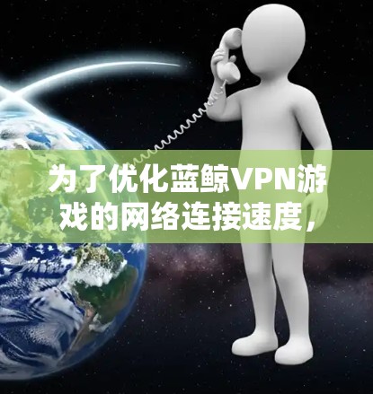 为了优化蓝鲸VPN游戏的网络连接速度,可以按照以下步骤进行 为了优化蓝鲸VPN游戏的网络连接速度,可以按照以下步骤进行