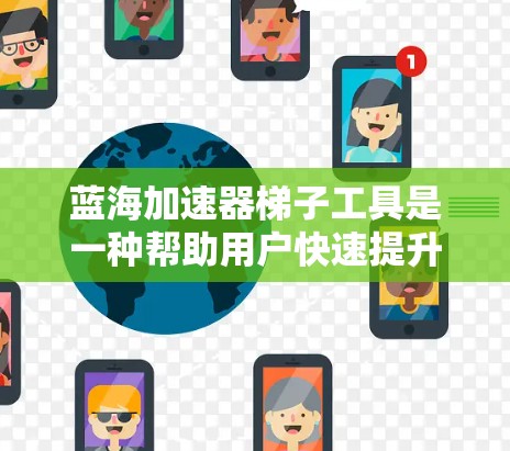 蓝海加速器梯子工具是一种帮助用户快速提升产品或服务的工具,通常用于市场扩展或技术优化。以下是一些可能的蓝海加速器梯子工具推荐 蓝海加速器梯子工具是一种帮助用户快速提升产品或服务的工具,通常用于市场扩展或技术优化。以下是一些可能的蓝海加速器梯子工具推荐