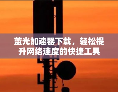 蓝光加速器下载,轻松提升网络速度的快捷工具 蓝光加速器下载,轻松提升网络速度的快捷工具