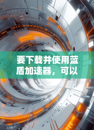 要下载并使用蓝盾加速器,可以按照以下步骤进行 要下载并使用蓝盾加速器,可以按照以下步骤进行