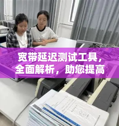 宽带延迟测试工具,全面解析,助您提高网络性能 宽带延迟测试工具,全面解析,助您提高网络性能