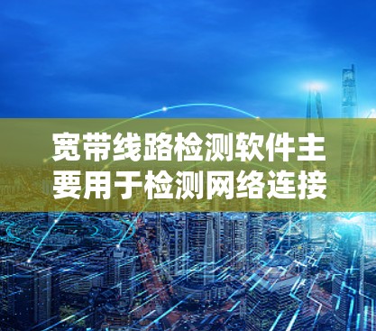 宽带线路检测软件主要用于检测网络连接的正常性和稳定性,通常需要通过连接测试来确认连接是否正常。以下是对宽带线路检测软件的详细步骤和功能 宽带线路检测软件主要用于检测网络连接的正常性和稳定性,通常需要通过连接测试来确认连接是否正常。以下是对宽带线路检测软件的详细步骤和功能