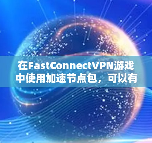 在FastConnectVPN游戏中使用加速节点包,可以有效提升游戏性能。以下是一个清晰的步骤指南 在FastConnectVPN游戏中使用加速节点包,可以有效提升游戏性能。以下是一个清晰的步骤指南
