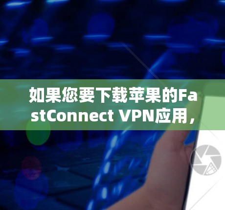 如果您要下载苹果的FastConnect VPN应用,以下是详细的步骤 如果您要下载苹果的FastConnect VPN应用,以下是详细的步骤