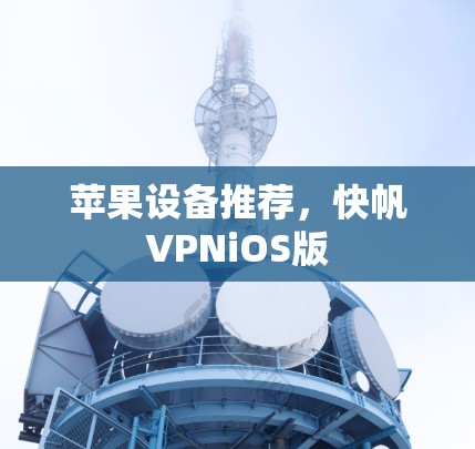 苹果设备推荐,快帆VPNiOS版 苹果设备推荐,快帆VPNiOS版