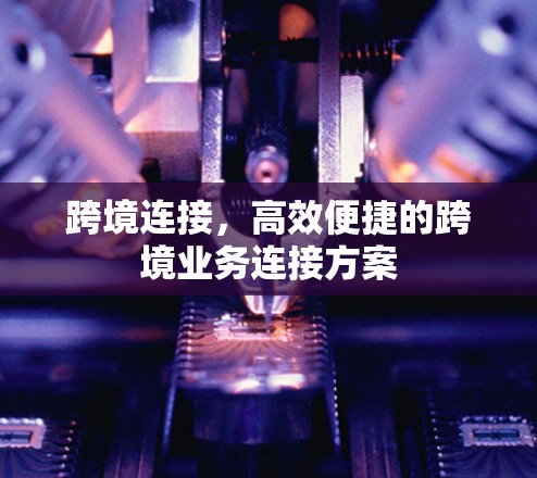 跨境连接,高效便捷的跨境业务连接方案 跨境连接,高效便捷的跨境业务连接方案