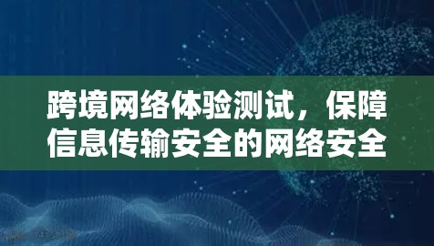跨境网络体验测试,保障信息传输安全的网络安全探索 跨境网络体验测试,保障信息传输安全的网络安全探索