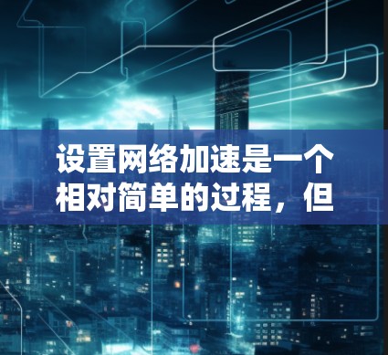 设置网络加速是一个相对简单的过程,但需要仔细操作以确保有效。以下是一个清晰的步骤指南,帮助您顺利设置网络加速 设置网络加速是一个相对简单的过程,但需要仔细操作以确保有效。以下是一个清晰的步骤指南,帮助您顺利设置网络加速
