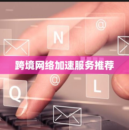 跨境网络加速服务推荐 跨境网络加速服务推荐