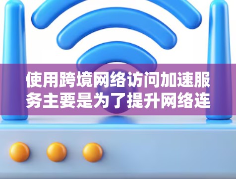使用跨境网络访问加速服务主要是为了提升网络连接速度，减少因网络延迟而带来的不便。以下是一些使用加速服务的评测和建议