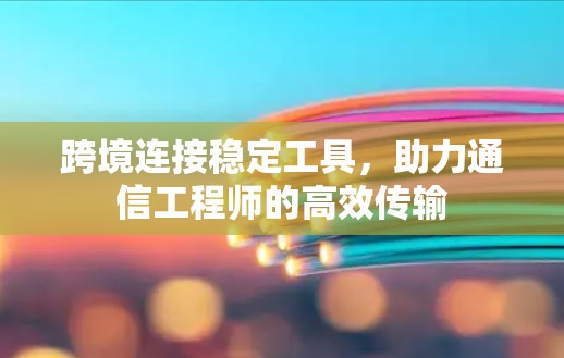跨境连接稳定工具，助力通信工程师的高效传输