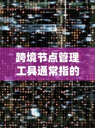 跨境节点管理工具通常指的是用于处理跨境交易过程中涉及的节点数据的管理工具。这些工具可以帮助开发者和管理系统确保节点数据在跨境交易中的安全、合规和高效管理。以下是一些常见的跨境节点管理工具及其功能 跨境节点管理工具通常指的是用于处理跨境交易过程中涉及的节点数据的管理工具。这些工具可以帮助开发者和管理系统确保节点数据在跨境交易中的安全、合规和高效管理。以下是一些常见的跨境节点管理工具及其功能