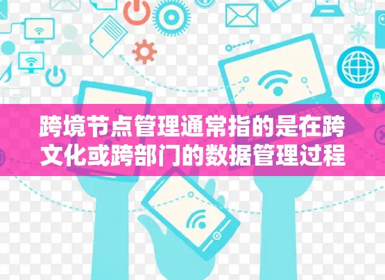 跨境节点管理通常指的是在跨文化或跨部门的数据管理过程中，如何有效管理数据在不同国家、地区的节点，以确保数据的可扩展性、安全性和一致性。这一概念在多个领域中都有应用，例如金融、物流、信息管理等领域