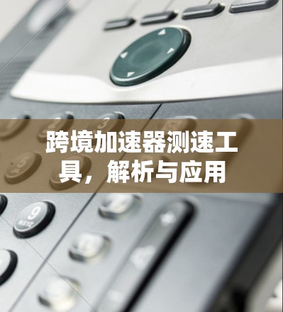 跨境加速器测速工具,解析与应用 跨境加速器测速工具,解析与应用
