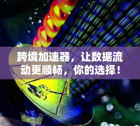 跨境加速器,让数据流动更顺畅,你的选择! 跨境加速器,让数据流动更顺畅,你的选择!