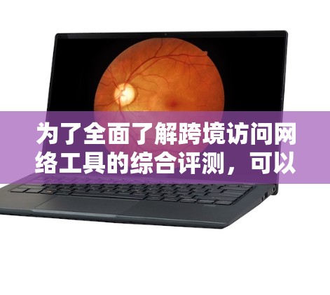 为了全面了解跨境访问网络工具的综合评测,可以按照以下步骤进行 为了全面了解跨境访问网络工具的综合评测,可以按照以下步骤进行