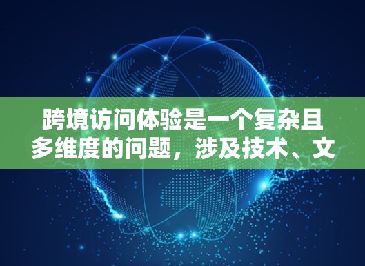 跨境访问体验是一个复杂且多维度的问题,涉及技术、文化、沟通等多个因素。以下是一些关键点和建议,帮助你优化跨境访问体验 跨境访问体验是一个复杂且多维度的问题,涉及技术、文化、沟通等多个因素。以下是一些关键点和建议,帮助你优化跨境访问体验