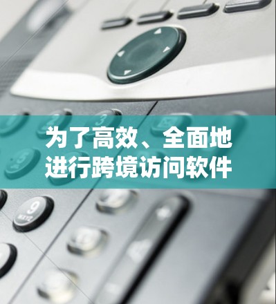 为了高效、全面地进行跨境访问软件稳定性测试,以下是一个系统化的步骤指南 为了高效、全面地进行跨境访问软件稳定性测试,以下是一个系统化的步骤指南