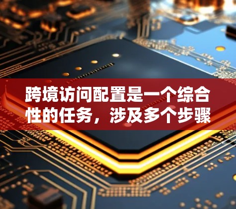 跨境访问配置是一个综合性的任务,涉及多个步骤和参数,以下是详细的指导指南 跨境访问配置是一个综合性的任务,涉及多个步骤和参数,以下是详细的指导指南