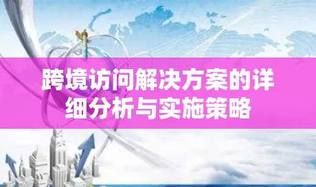跨境访问解决方案的详细分析与实施策略 跨境访问解决方案的详细分析与实施策略
