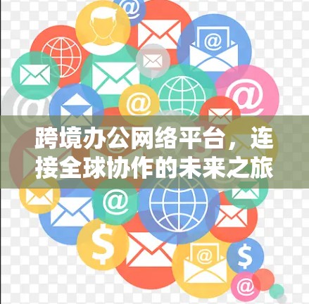 跨境办公网络平台,连接全球协作的未来之旅 跨境办公网络平台,连接全球协作的未来之旅