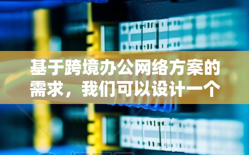 基于跨境办公网络方案的需求,我们可以设计一个综合性的网络解决方案,以满足不同国家和地区的办公需求。以下是一个详细的网络方案设计 基于跨境办公网络方案的需求,我们可以设计一个综合性的网络解决方案,以满足不同国家和地区的办公需求。以下是一个详细的网络方案设计