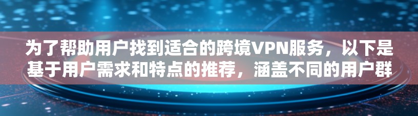 为了帮助用户找到适合的跨境VPN服务，以下是基于用户需求和特点的推荐，涵盖不同的用户群体和使用场景