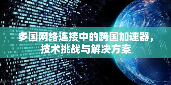 多国网络连接中的跨国加速器,技术挑战与解决方案 多国网络连接中的跨国加速器,技术挑战与解决方案