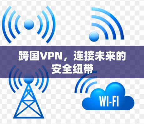 跨国VPN,连接未来的安全纽带 跨国VPN,连接未来的安全纽带