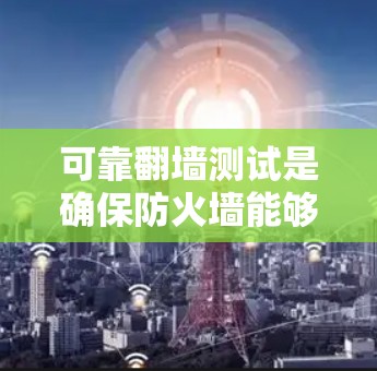 可靠翻墙测试是确保防火墙能够有效隔离非法流量的步骤,涉及以下关键方面 可靠翻墙测试是确保防火墙能够有效隔离非法流量的步骤,涉及以下关键方面