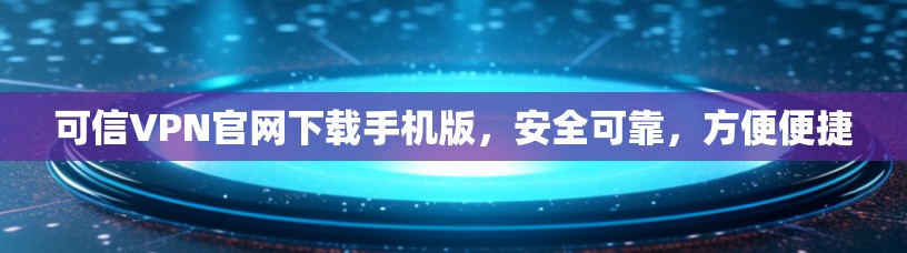 可信VPN官网下载手机版,安全可靠,方便便捷 可信VPN官网下载手机版,安全可靠,方便便捷