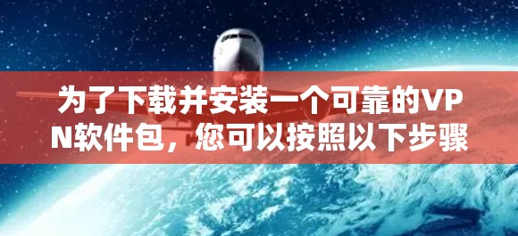 为了下载并安装一个可靠的VPN软件包,您可以按照以下步骤进行 为了下载并安装一个可靠的VPN软件包,您可以按照以下步骤进行