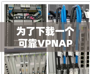 为了下载一个可靠VPNAPP，以下是一步步的建议