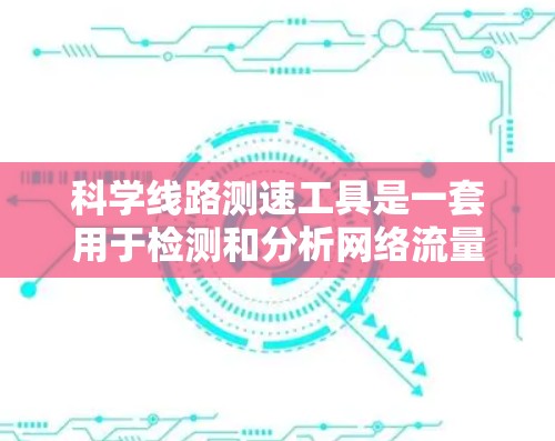 科学线路测速工具是一套用于检测和分析网络流量的设备,帮助用户优化网络资源分配,进行流量预测和监控。以下是对该工具的详细总结 科学线路测速工具是一套用于检测和分析网络流量的设备,帮助用户优化网络资源分配,进行流量预测和监控。以下是对该工具的详细总结