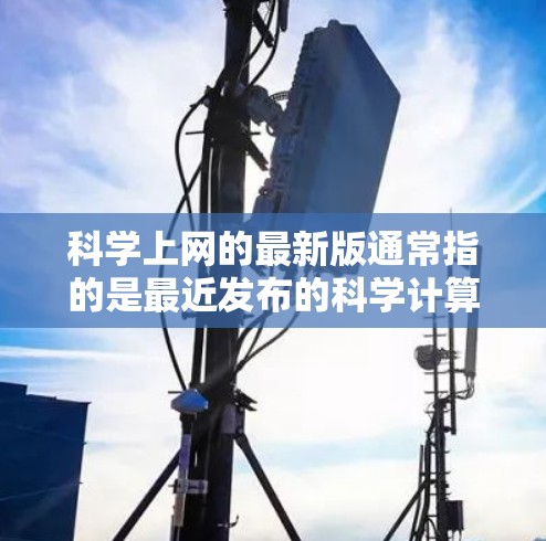 科学上网的最新版通常指的是最近发布的科学计算、数据分析、教育软件等领域的版本。以下是一些常见的科学上网软件及其最新版本,供您参考 科学上网的最新版通常指的是最近发布的科学计算、数据分析、教育软件等领域的版本。以下是一些常见的科学上网软件及其最新版本,供您参考