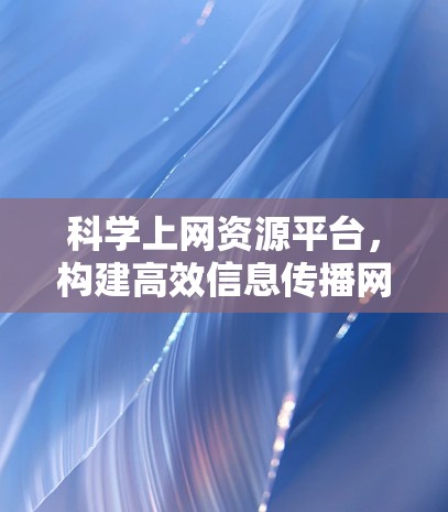 科学上网资源平台,构建高效信息传播网络 科学上网资源平台,构建高效信息传播网络