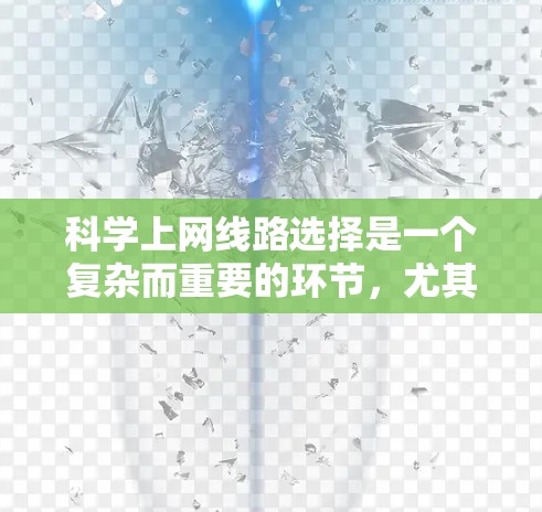 科学上网线路选择是一个复杂而重要的环节,尤其对于科研、教育、医疗等领域,网络环境对实验和研究结果的质量和可靠性具有决定性影响。以下是一些科学上网线路选择的关键点和建议,帮助您更好地做出决策 科学上网线路选择是一个复杂而重要的环节,尤其对于科研、教育、医疗等领域,网络环境对实验和研究结果的质量和可靠性具有决定性影响。以下是一些科学上网线路选择的关键点和建议,帮助您更好地做出决策