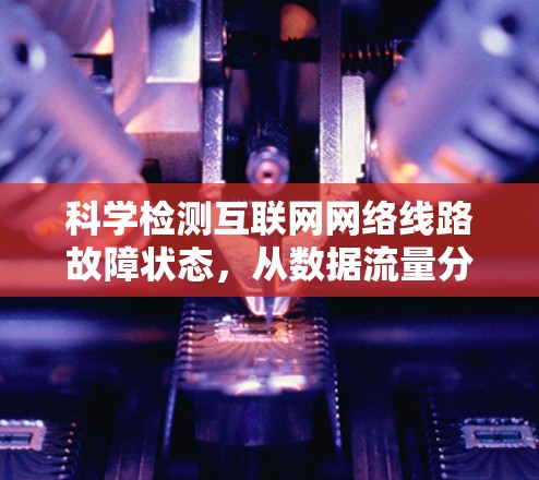 科学检测互联网网络线路故障状态,从数据流量分析到异常检测机制 科学检测互联网网络线路故障状态,从数据流量分析到异常检测机制