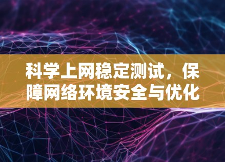 科学上网稳定测试,保障网络环境安全与优化用户体验的科学手段 科学上网稳定测试,保障网络环境安全与优化用户体验的科学手段