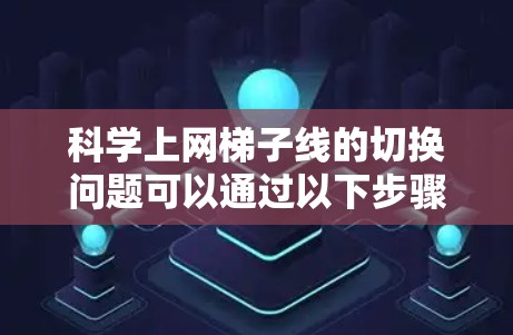 科学上网梯子线的切换问题可以通过以下步骤逐一排查和解决 科学上网梯子线的切换问题可以通过以下步骤逐一排查和解决