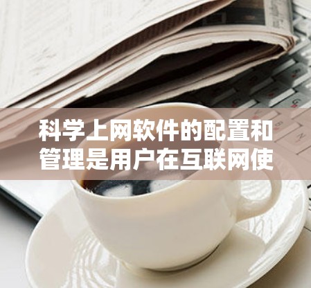 科学上网软件的配置和管理是用户在互联网使用过程中需要考虑的重要问题。为了帮助您更好地选择和管理科学上网软件,以下是详细的整理 科学上网软件的配置和管理是用户在互联网使用过程中需要考虑的重要问题。为了帮助您更好地选择和管理科学上网软件,以下是详细的整理