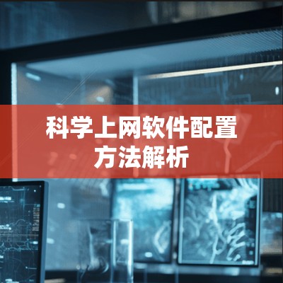 科学上网软件配置方法解析 科学上网软件配置方法解析