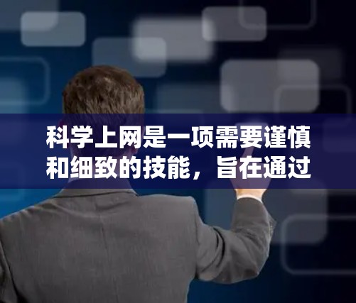 科学上网是一项需要谨慎和细致的技能,旨在通过合法、安全的方式访问科学知识和教育内容。以下是一步步的指导,帮助你系统地学习科学上网的步骤 科学上网是一项需要谨慎和细致的技能,旨在通过合法、安全的方式访问科学知识和教育内容。以下是一步步的指导,帮助你系统地学习科学上网的步骤