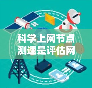 科学上网节点测速是评估网络性能、优化网络和避免网络问题的重要工具。以下是关于科学上网节点测速的详细步骤和建议 科学上网节点测速是评估网络性能、优化网络和避免网络问题的重要工具。以下是关于科学上网节点测速的详细步骤和建议