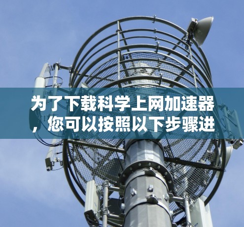 为了下载科学上网加速器,您可以按照以下步骤进行操作 为了下载科学上网加速器,您可以按照以下步骤进行操作