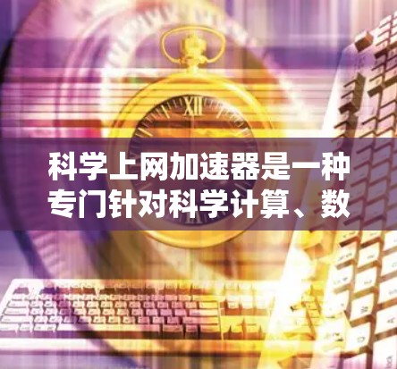 科学上网加速器是一种专门针对科学计算、数据处理和研究的网络工具,旨在优化网站访问速度,减少网络使用,特别是在需要频繁访问多个网站或进行长时间在线任务的场景中。以下是一些常见的科学上网加速器及其特点 科学上网加速器是一种专门针对科学计算、数据处理和研究的网络工具,旨在优化网站访问速度,减少网络使用,特别是在需要频繁访问多个网站或进行长时间在线任务的场景中。以下是一些常见的科学上网加速器及其特点