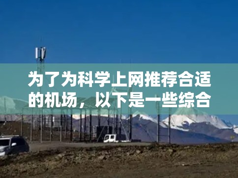 为了为科学上网推荐合适的机场,以下是一些综合考虑的因素和推荐 为了为科学上网推荐合适的机场,以下是一些综合考虑的因素和推荐