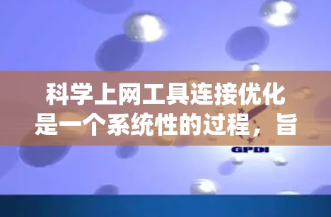 科学上网工具连接优化是一个系统性的过程,旨在通过减少访问成本、提高用户体验,优化应用性能,降低资源消耗。以下是一个分步指南,帮助您实现科学上网工具连接优化 科学上网工具连接优化是一个系统性的过程,旨在通过减少访问成本、提高用户体验,优化应用性能,降低资源消耗。以下是一个分步指南,帮助您实现科学上网工具连接优化